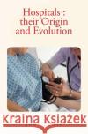 Hospitals: their Origin and Evolution Foote, John 9781530157198 Createspace Independent Publishing Platform