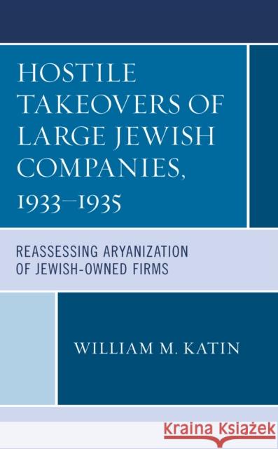 Hostile Takeovers of Large Jewish Companies, 1933-1935: Reassessing Aryanization of Jewish-Owned Firms William Maurice Katin 9781793606822 Lexington Books - książka