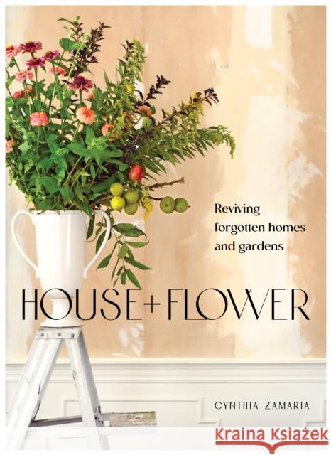 House + Flower: Reviving Forgotten Homes and Abandoned Gardens Cynthia Zamaria 9781736848159 BLOOM Imprint LLC - książka