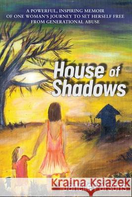 House of Shadows: A Powerful, Inspiring Memoir of One Woman's Journey to Set Herself Free from Generational Abuse Janelle Parsons 9780646854663 Janelle Parsons Publishing - książka