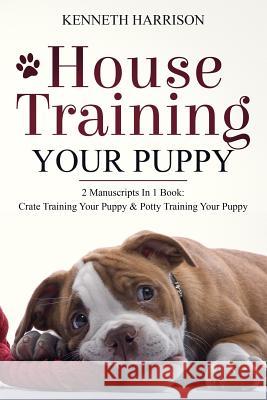 House Training Your Puppy: 2 Manuscripts in 1 Book: Crate Training Your Puppy & Potty Training Your Puppy Kenneth Harrison 9781723905841 Independently Published - książka