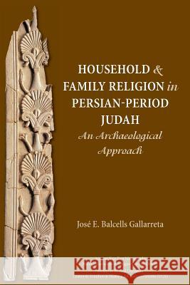 Household and Family Religion in Persian-Period Judah: An Archaeological Approach José E Balcells Gallarreta 9781628371789 SBL Press - książka