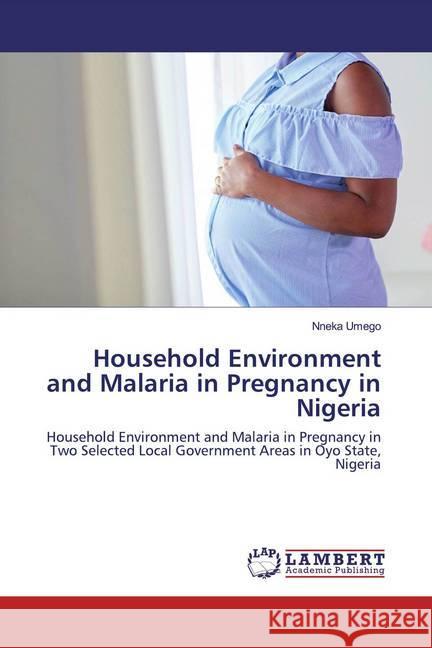 Household Environment and Malaria in Pregnancy in Nigeria : Household Environment and Malaria in Pregnancy in Two Selected Local Government Areas in Oyo State, Nigeria Umego, Nneka 9786202521239 LAP Lambert Academic Publishing - książka