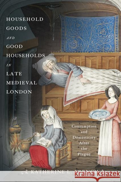 Household Goods and Good Households in Late Medieval London: Consumption and Domesticity After the Plague Katherine L. French 9781512828658 University of Pennsylvania Press - książka