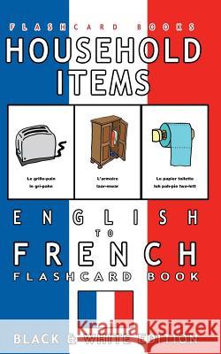Household Items - English to French Flash Card Book: Black and White Edition - French for Kids Flashcard Books French Bilingual Flashcards 9781547092697 Createspace Independent Publishing Platform - książka