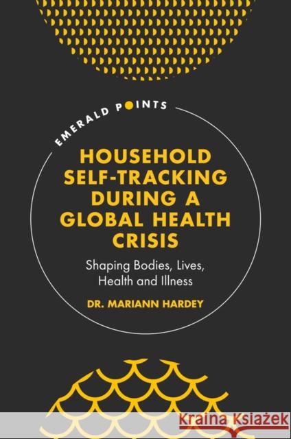 Household Self-Tracking During a Global Health Crisis: Shaping Bodies, Lives, Health and Illness Mariann Hardey 9781800439153 Emerald Publishing Limited - książka