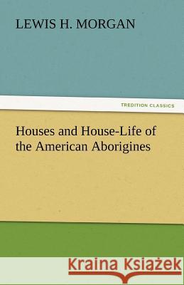 Houses and House-Life of the American Aborigines Lewis H. Morgan   9783842432857 tredition GmbH - książka