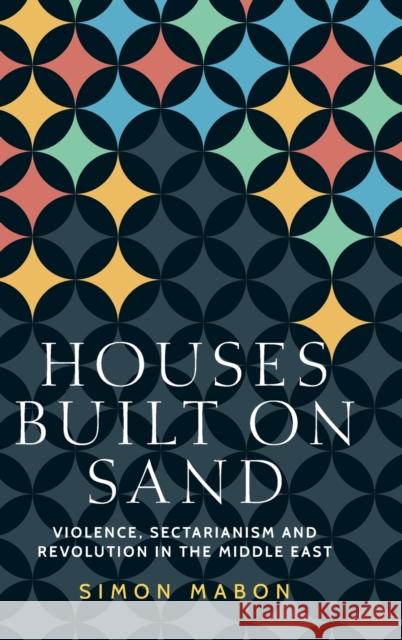 Houses Built on Sand: Violence, Sectarianism and Revolution in the Middle East Simon Mabon 9781526126467 Manchester University Press - książka