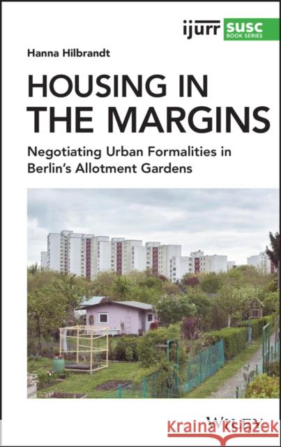 Housing in the Margins: Negotiating Urban Formalities in Berlin's Allotment Gardens Hanna Hilbrandt 9781119540915 Wiley - książka