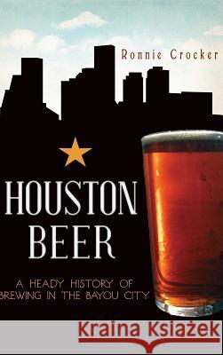 Houston Beer: A Heady History of Brewing in the Bayou City Ronnie Crocker 9781540231345 History Press Library Editions - książka