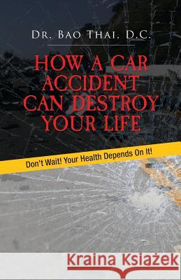 How a Car Accident Can Destroy Your Life: Don't Wait! Your Health Depends on It! Bao Thai 9781545507759 Createspace Independent Publishing Platform - książka