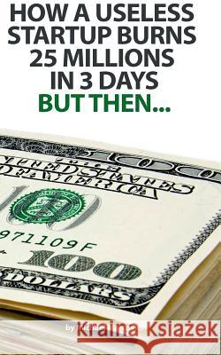 How a useless startup burns 25 millions in 3 days: but then... Marcovici, Michael 9783735793539 Books on Demand - książka