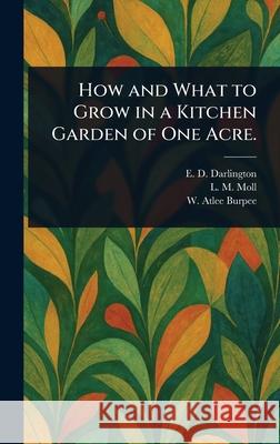 How and What to Grow in a Kitchen Garden of One Acre. E. D. Darlington L. M. Moll W. Atlee (Washington Atlee) Burpee 9781025250281 Anson Street Press - książka