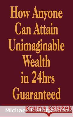 How Anyone Can Attain Unimaginable Wealth in 24hrs Guaranteed Michael J. Stattelman 9781418427672 Authorhouse - książka