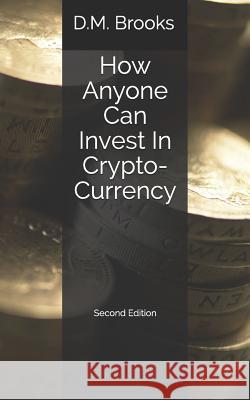 How Anyone Can Invest in Crypto-Currency: The Non-Techie Guide to Investing Successfully in Bitcoin and Other Crypto-Coins D. M. Brooks 9781549803970 Independently Published - książka
