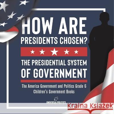 How Are Presidents Chosen? The Presidential System of Government The America Government and Politics Grade 6 Children\'s Government Books Universal Politics 9781541961043 Universal Politics - książka