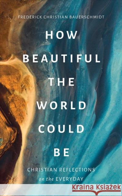 How Beautiful the World Could Be: Christian Reflections on the Everyday Frederick Christian Bauerschmidt 9780802880215 William B Eerdmans Publishing Co - książka