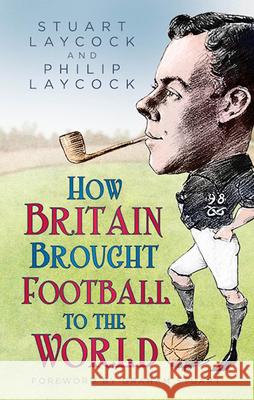 How Britain Brought Football to the World Philip Laycock 9780750998796 The History Press Ltd - książka