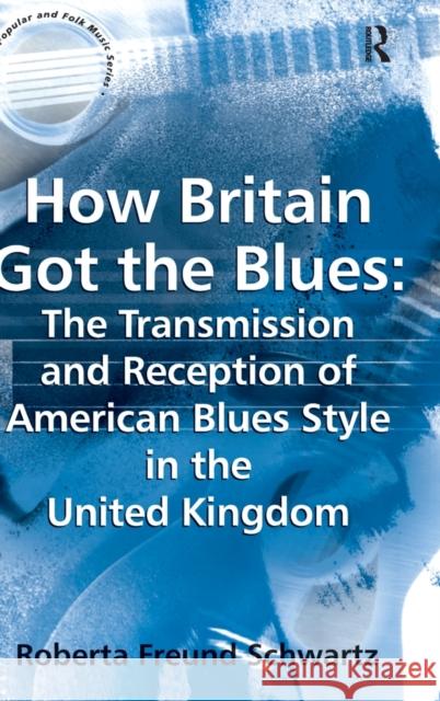 How Britain Got the Blues: The Transmission and Reception of American Blues Style in the United Kingdom Roberta Freund Schwartz 9780754655800 ASHGATE PUBLISHING GROUP - książka