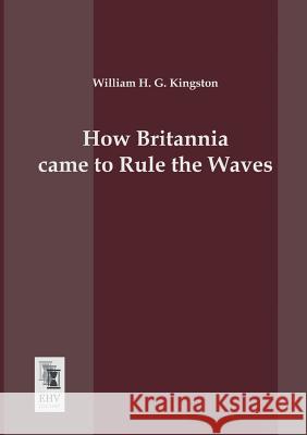 How Britannia Came to Rule the Waves William H. G. Kingston 9783955640637 Ehv-History - książka