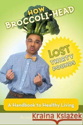 How Broccoli-Head Lost Thirty Pounds: A Handbook for Healthy Living Anyoha, Anselm 9781475987577 iUniverse.com - książka