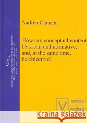 How Can Conceptual Content Be Social and Normative, And, at the Same Time, Be Objective? Clausen, Andrea 9783110323832 Walter de Gruyter - książka