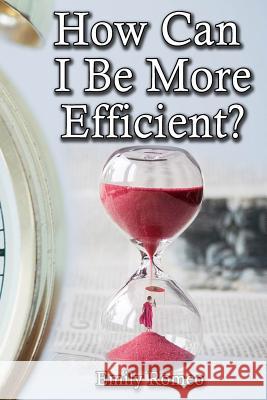 How Can I Be More Efficient?: Practical Solutions That Will Enhance Your Capabilities Emily Romeo 9781544734354 Createspace Independent Publishing Platform - książka