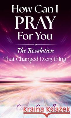 How Can I Pray for You: The Revelation that Changed Everything Caron Carroll 9781969202100 Light Warrior Publishing TM - książka
