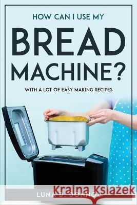 How Can I Use My Bread Machine?: With a lot of easy making recipes Luna D Donnol   9781804771600 Luna D. Donnol - książka