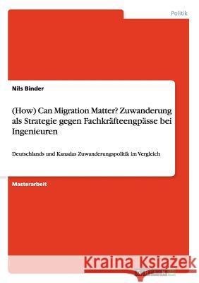 (How) Can Migration Matter? Zuwanderung als Strategie gegen Fachkräfteengpässe bei Ingenieuren: Deutschlands und Kanadas Zuwanderungspolitik im Vergleich Nils Binder 9783656368915 Grin Publishing - książka
