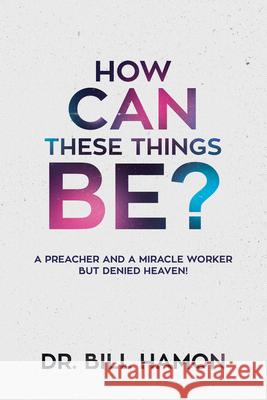 How Can These Things Be?: A Preacher and a Miracle Worker But Denied Heaven! Bill Hamon 9780768409031 Destiny Image Incorporated - książka