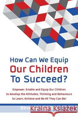 How Can We Equip Our Children to Succeed?: Empower, Enable and Equip Our Children to Develop the Attitudes, Thinking and Behaviour to Learn, Achieve and be All They Can be Beverley Burton 9780992667801 equipped2succeed - książka