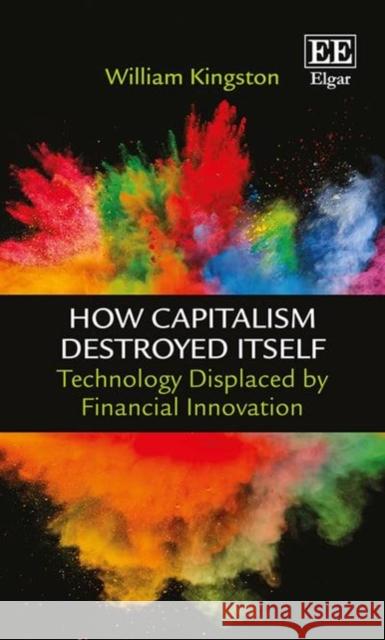 How Capitalism Destroyed Itself: Technology Displaced by Financial Innovation William Kingston   9781785367731 Edward Elgar Publishing Ltd - książka