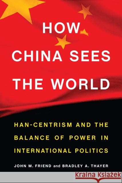 How China Sees the World: Han-Centrism and the Balance of Power in International Politics Bradley Thayer John Friend 9781612349831 Potomac Books - książka