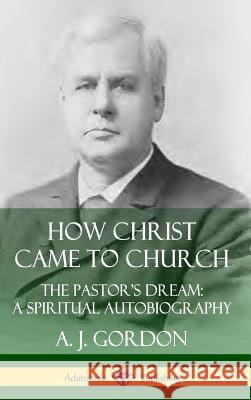 How Christ Came to Church: the Pastor's Dream; A Spiritual Autobiography (Hardcover) A. J. Gordon 9780359737727 Lulu.com - książka