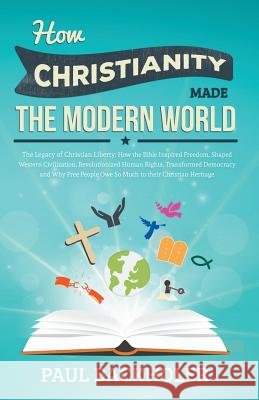 How Christianity Made the Modern World - The Legacy of Christian Liberty: How the Bible Inspired Freedom, Shaped Western Civilization, Revolutionized Backholer, Paul 9781907066023 Byfaith Media - książka