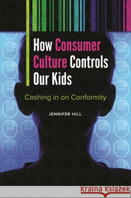 How Consumer Culture Controls Our Kids: Cashing in on Conformity Jennifer Ann Hill 9781440834820 Praeger - książka