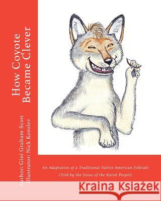 How Coyote Became Clever: An Adaptation of a Traditional Native American Folktale (Told by the Karok People) Gini Graham Scott Nick Korolev 9781947466494 Changemakers Kids - książka