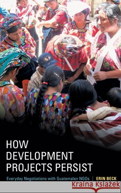 How Development Projects Persist: Everyday Negotiations with Guatemalan Ngos Erin Beck 9780822369615 Duke University Press - książka