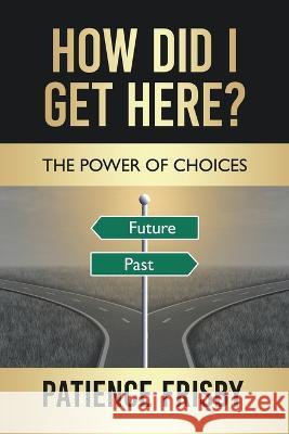 How Did I Get Here?: The Power of Choices Patience Frisby 9781664276482 WestBow Press - książka