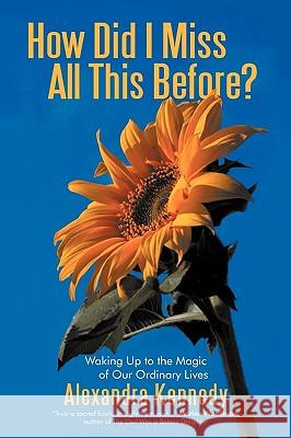 How Did I Miss All This Before?: Waking Up to the Magic of Our Ordinary Lives Alexandra Kennedy 9781450207980 iUniverse - książka