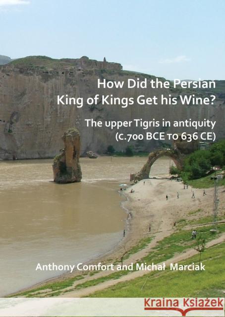 How Did the Persian King of Kings Get His Wine? the Upper Tigris in Antiquity (C.700 Bce to 636 Ce) Comfort, Anthony 9781784919566 Archaeopress Archaeology - książka