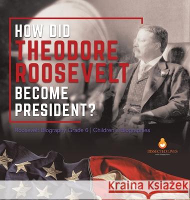 How Did Theodore Roosevelt Become President? Roosevelt Biography Grade 6 Children's Biographies Dissected Lives 9781541983410 Dissected Lives - książka