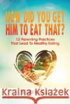 How Did You Get Him To Eat That?!: 12 Parenting Practices That Lead to Healthy Eating Lisa M. Blacker John D. Ric 9781643810218 Lasting Impact Press