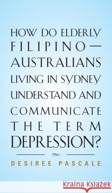 How Do Elderly Filipino-Australians Living in Sydney Understand and Communicate the Term Depression? Desiree Pascale 9781647189044 Booklocker.com - książka