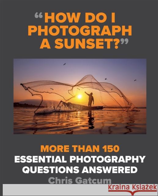 How Do I Photograph A Sunset?: More than 150 essential photography questions answered Chris Gatcum 9781781578216 Octopus Publishing Group - książka