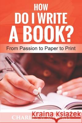 How Do I Write a Book?: From Passion to Paper to Print Charles W Morris 9781661439965 Independently Published - książka