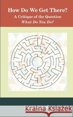 How Do We Get There?: A Critique of the Question 'What Do You Do?' James Herod 9780998379715 Lantern Library - książka