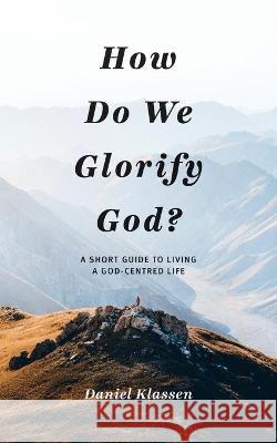 How Do We Glorify God?: A Short Guide to Living a God-Centered Life Daniel Klassen 9781486620968 Word Alive Press - książka