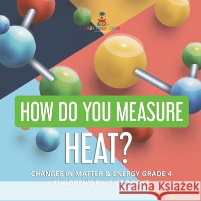 How Do You Measure Heat? Changes in Matter & Energy Grade 4 Children's Physics Books Baby Professor 9781541959408 Baby Professor - książka